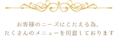 お客様のニーズにこたえる為、たくさんのメニューを用意しております